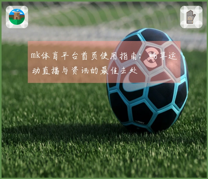 mk体育平台首页使用指南：畅享运动直播与资讯的最佳去处