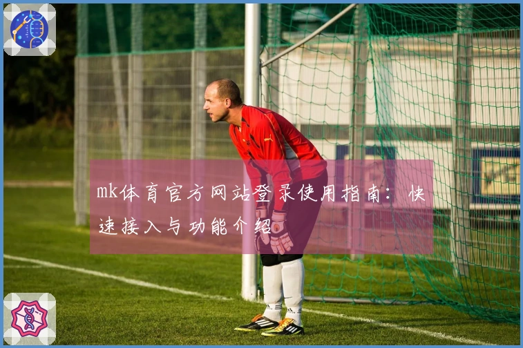 mk体育官方网站登录使用指南：快速接入与功能介绍