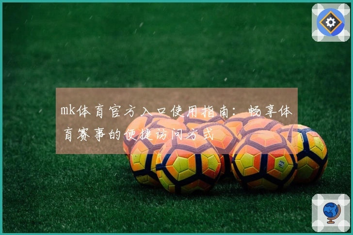 mk体育官方入口使用指南：畅享体育赛事的便捷访问方式