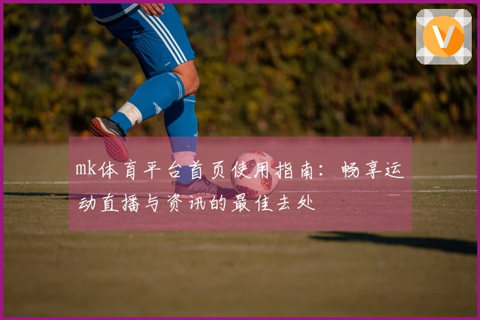 mk体育平台首页使用指南：畅享运动直播与资讯的最佳去处