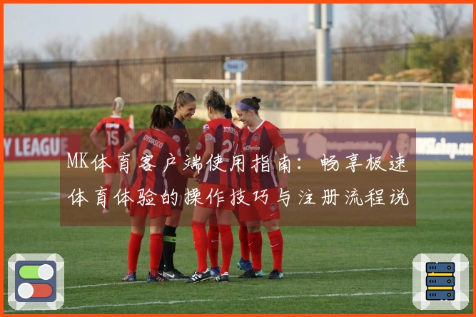 MK体育客户端使用指南：畅享极速体育体验的操作技巧与注册流程说明