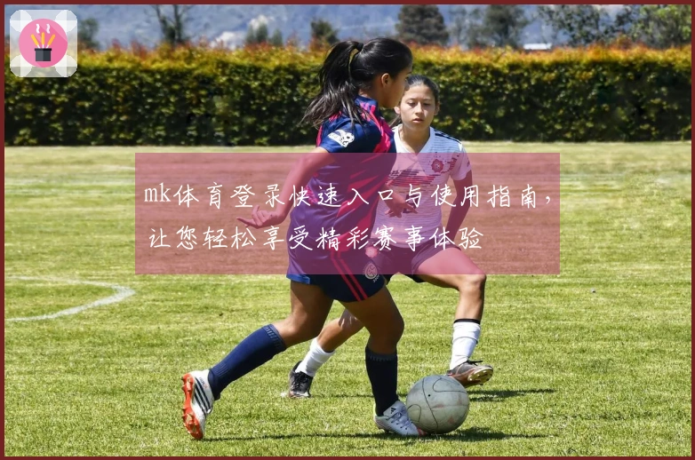 mk体育登录快速入口与使用指南，让您轻松享受精彩赛事体验