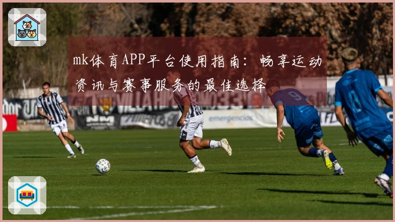 mk体育APP平台使用指南：畅享运动资讯与赛事服务的最佳选择