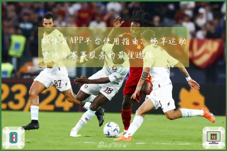mk体育APP平台使用指南：畅享运动资讯与赛事服务的最佳选择