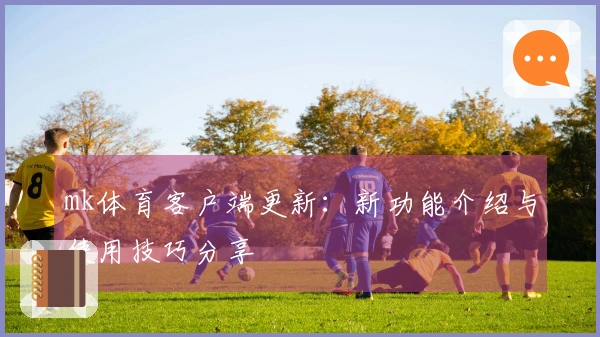 mk体育客户端更新：新功能介绍与使用技巧分享
