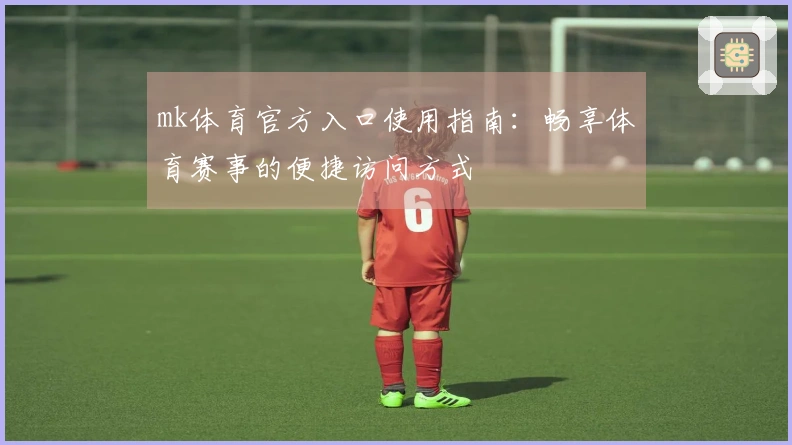 mk体育官方入口使用指南：畅享体育赛事的便捷访问方式