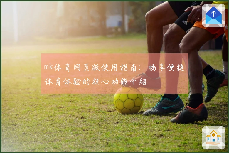 mk体育网页版使用指南：畅享便捷体育体验的核心功能介绍