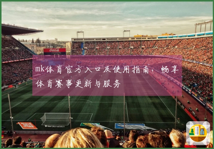 mk体育官方入口及使用指南,畅享体育赛事更新与服务