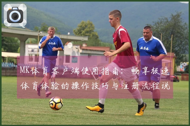 MK体育客户端使用指南：畅享极速体育体验的操作技巧与注册流程说明